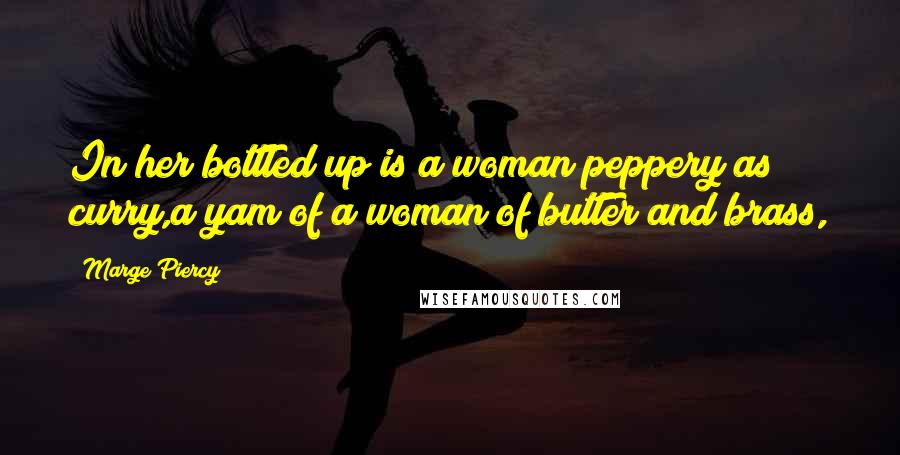 Marge Piercy Quotes: In her bottled up is a woman peppery as curry,a yam of a woman of butter and brass,