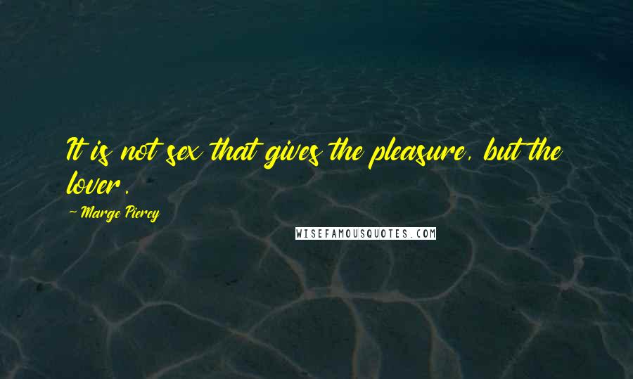 Marge Piercy Quotes: It is not sex that gives the pleasure, but the lover.