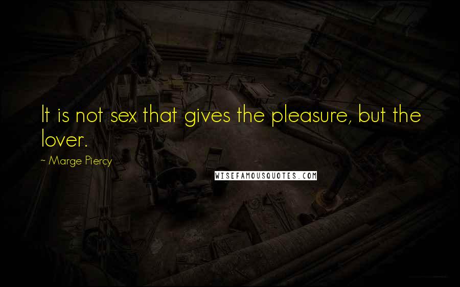 Marge Piercy Quotes: It is not sex that gives the pleasure, but the lover.