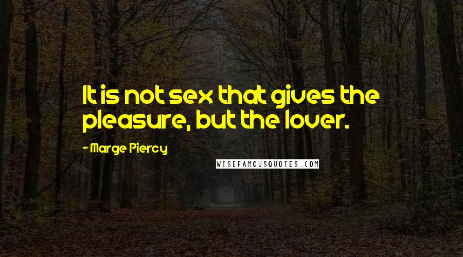 Marge Piercy Quotes: It is not sex that gives the pleasure, but the lover.