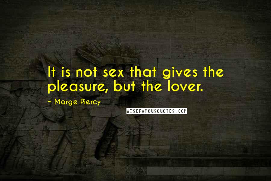 Marge Piercy Quotes: It is not sex that gives the pleasure, but the lover.