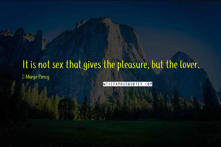 Marge Piercy Quotes: It is not sex that gives the pleasure, but the lover.