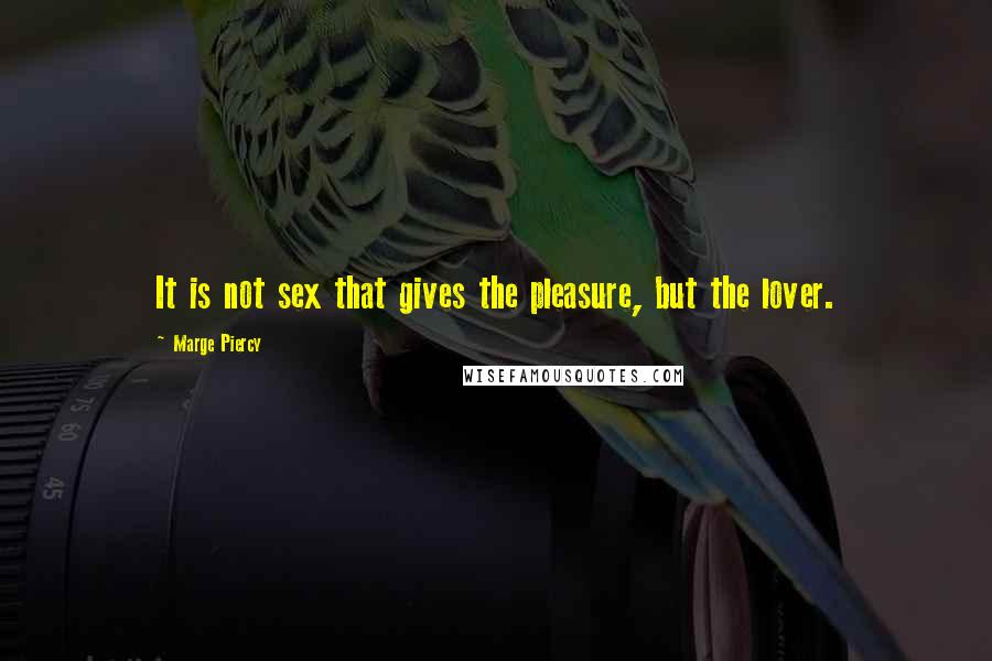 Marge Piercy Quotes: It is not sex that gives the pleasure, but the lover.