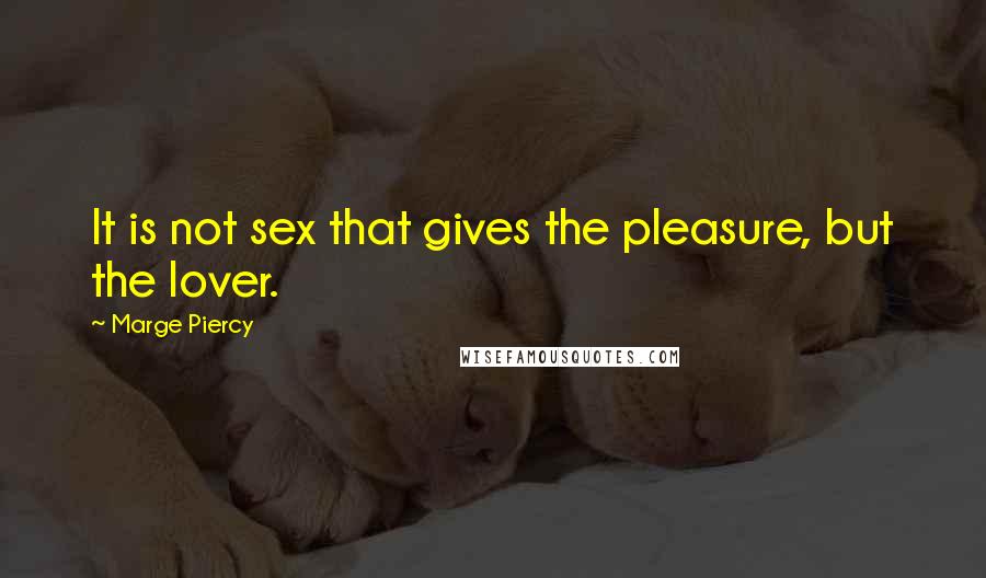 Marge Piercy Quotes: It is not sex that gives the pleasure, but the lover.