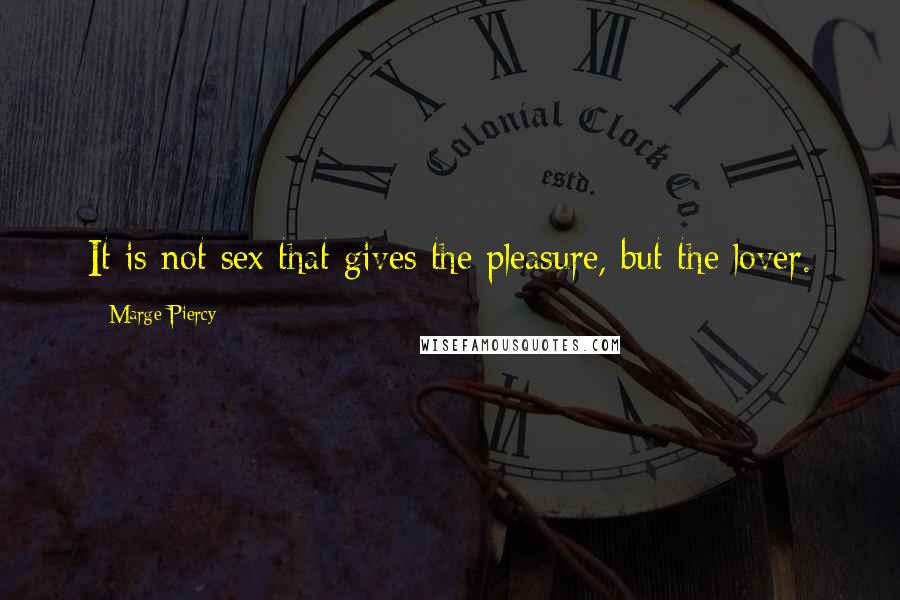 Marge Piercy Quotes: It is not sex that gives the pleasure, but the lover.