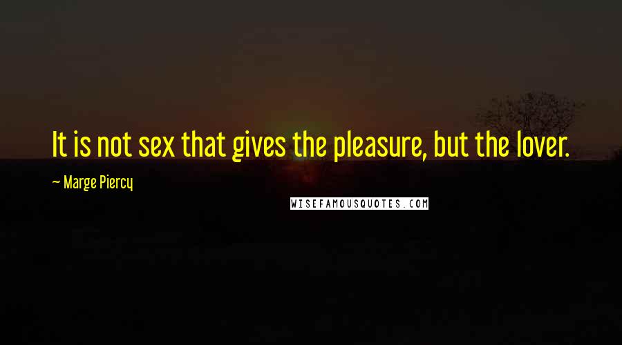 Marge Piercy Quotes: It is not sex that gives the pleasure, but the lover.