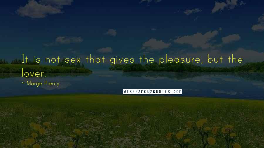 Marge Piercy Quotes: It is not sex that gives the pleasure, but the lover.