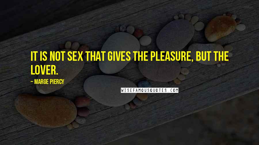 Marge Piercy Quotes: It is not sex that gives the pleasure, but the lover.