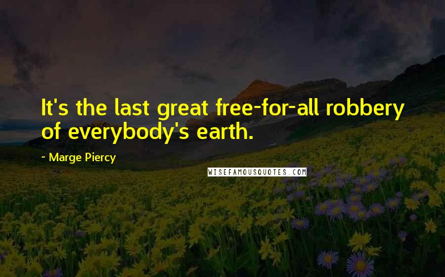 Marge Piercy Quotes: It's the last great free-for-all robbery of everybody's earth.
