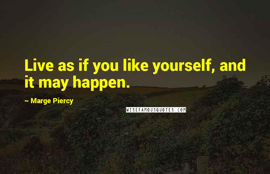 Marge Piercy Quotes: Live as if you like yourself, and it may happen.