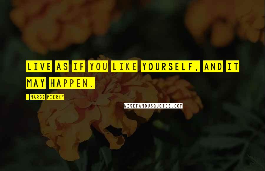 Marge Piercy Quotes: Live as if you like yourself, and it may happen.