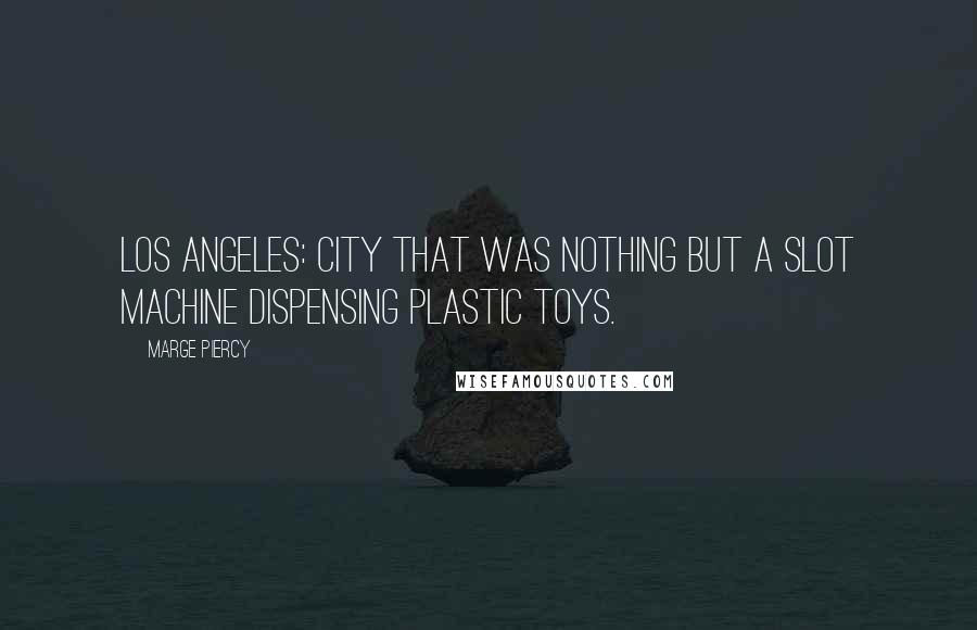 Marge Piercy Quotes: Los Angeles: city that was nothing but a slot machine dispensing plastic toys.