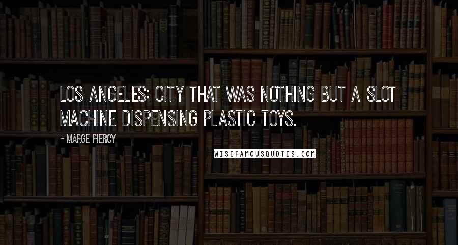 Marge Piercy Quotes: Los Angeles: city that was nothing but a slot machine dispensing plastic toys.