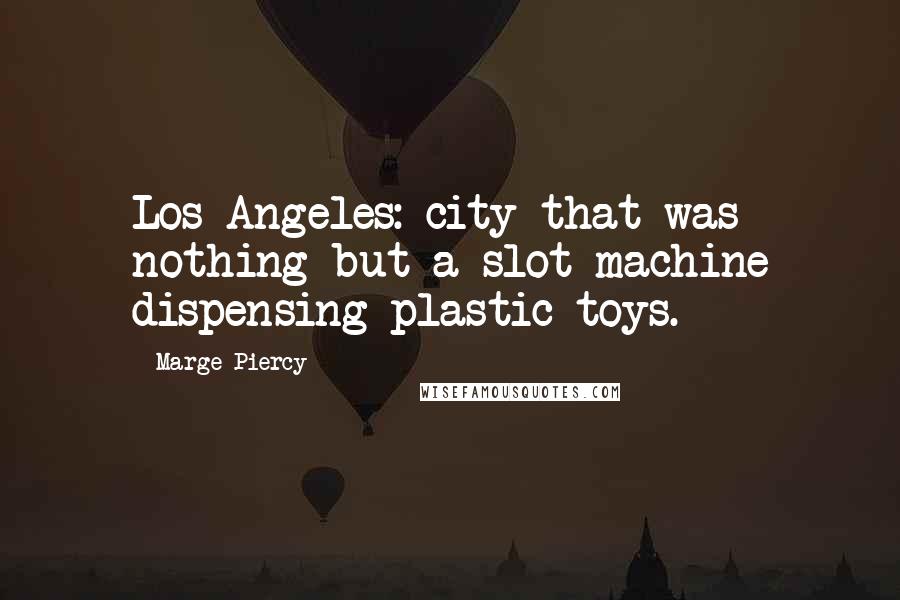 Marge Piercy Quotes: Los Angeles: city that was nothing but a slot machine dispensing plastic toys.