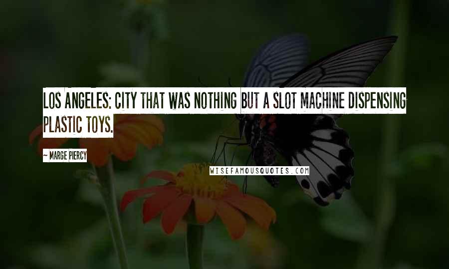 Marge Piercy Quotes: Los Angeles: city that was nothing but a slot machine dispensing plastic toys.