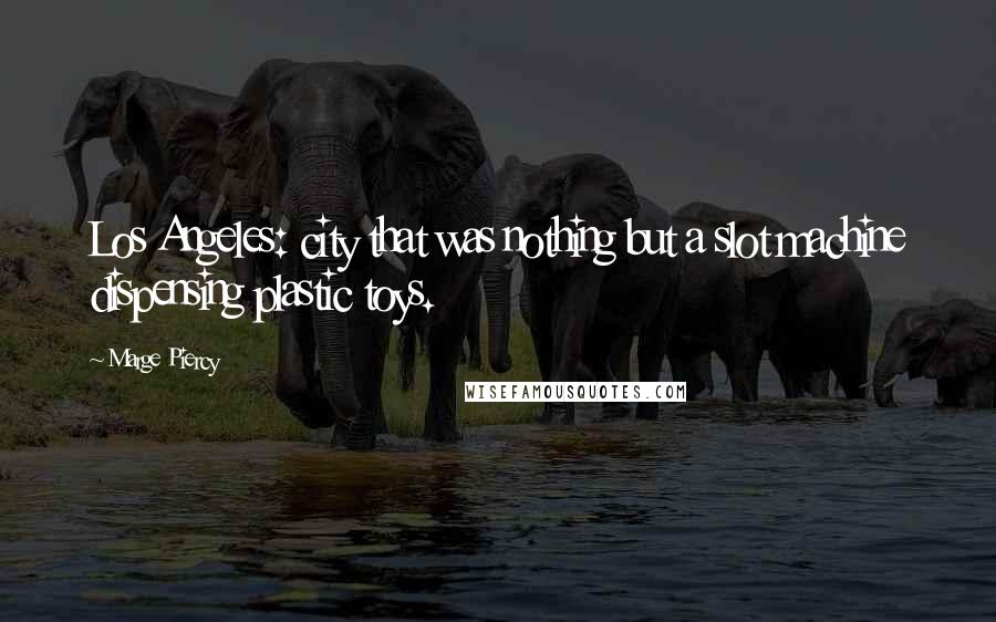 Marge Piercy Quotes: Los Angeles: city that was nothing but a slot machine dispensing plastic toys.