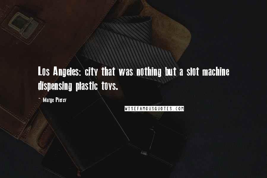 Marge Piercy Quotes: Los Angeles: city that was nothing but a slot machine dispensing plastic toys.