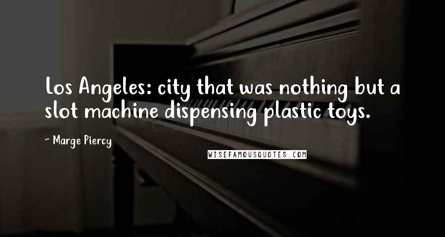 Marge Piercy Quotes: Los Angeles: city that was nothing but a slot machine dispensing plastic toys.