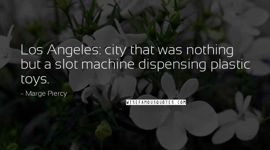 Marge Piercy Quotes: Los Angeles: city that was nothing but a slot machine dispensing plastic toys.