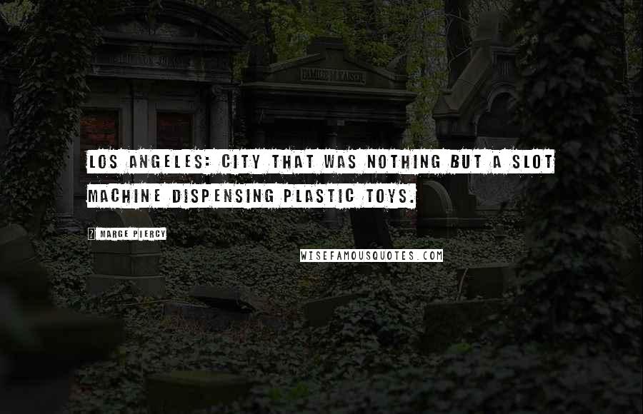 Marge Piercy Quotes: Los Angeles: city that was nothing but a slot machine dispensing plastic toys.