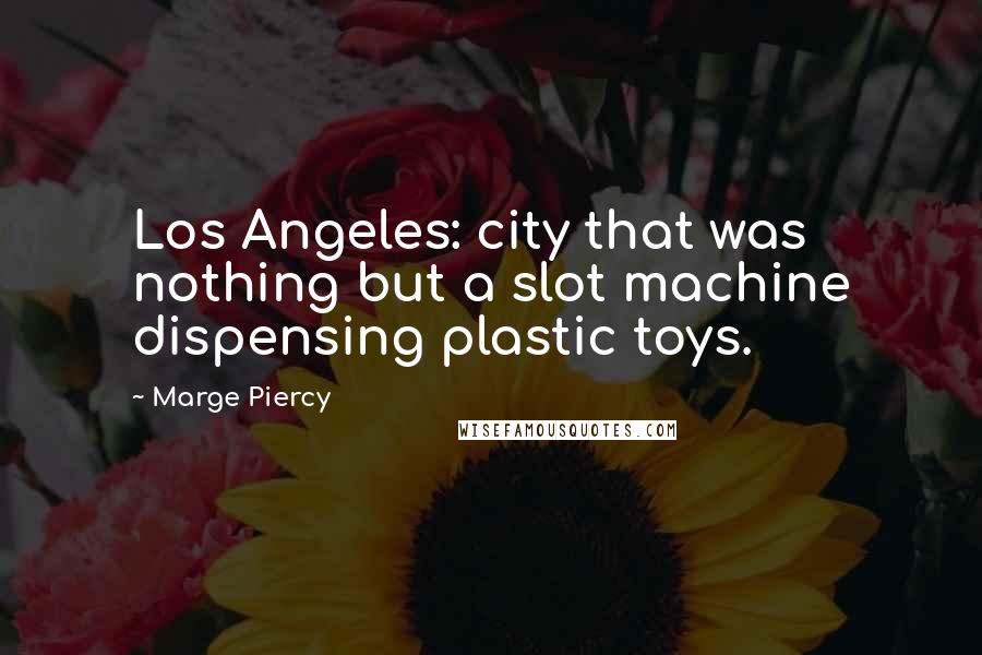 Marge Piercy Quotes: Los Angeles: city that was nothing but a slot machine dispensing plastic toys.