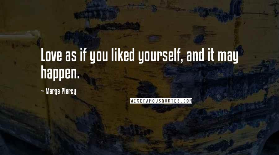 Marge Piercy Quotes: Love as if you liked yourself, and it may happen.