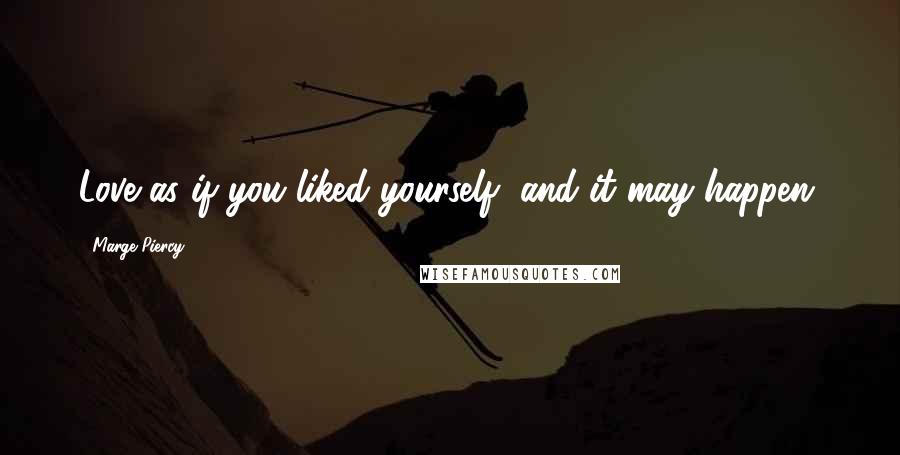 Marge Piercy Quotes: Love as if you liked yourself, and it may happen.