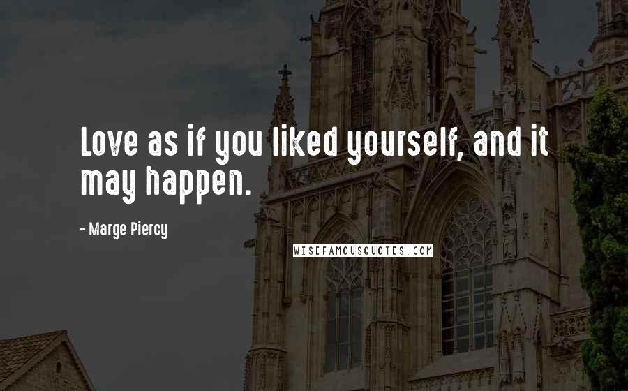 Marge Piercy Quotes: Love as if you liked yourself, and it may happen.