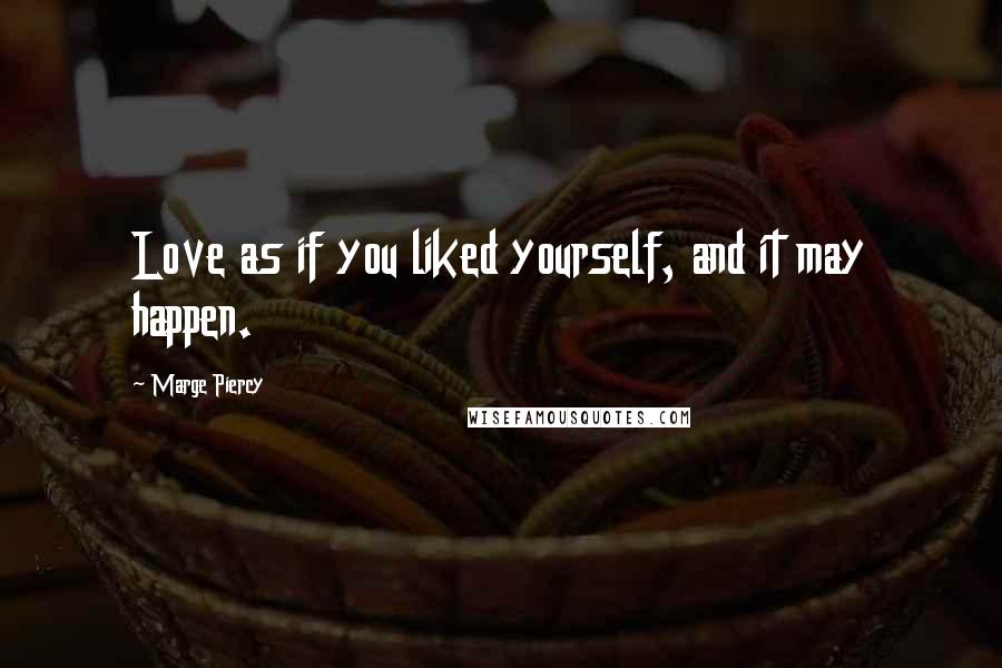 Marge Piercy Quotes: Love as if you liked yourself, and it may happen.