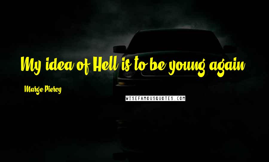 Marge Piercy Quotes: My idea of Hell is to be young again.