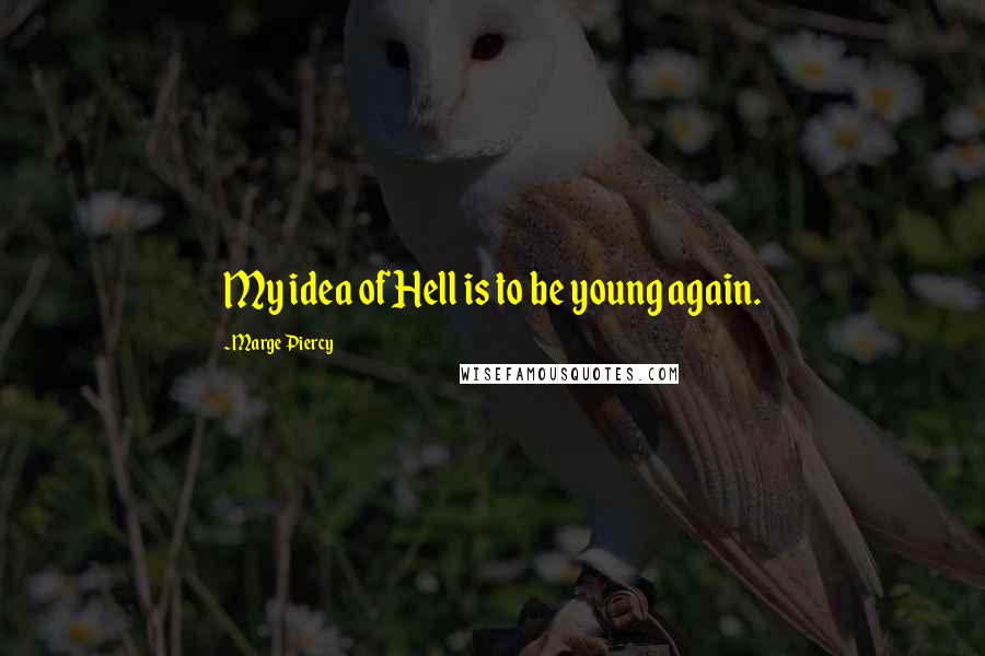 Marge Piercy Quotes: My idea of Hell is to be young again.