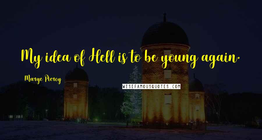 Marge Piercy Quotes: My idea of Hell is to be young again.