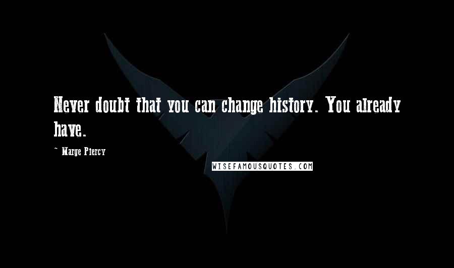 Marge Piercy Quotes: Never doubt that you can change history. You already have.