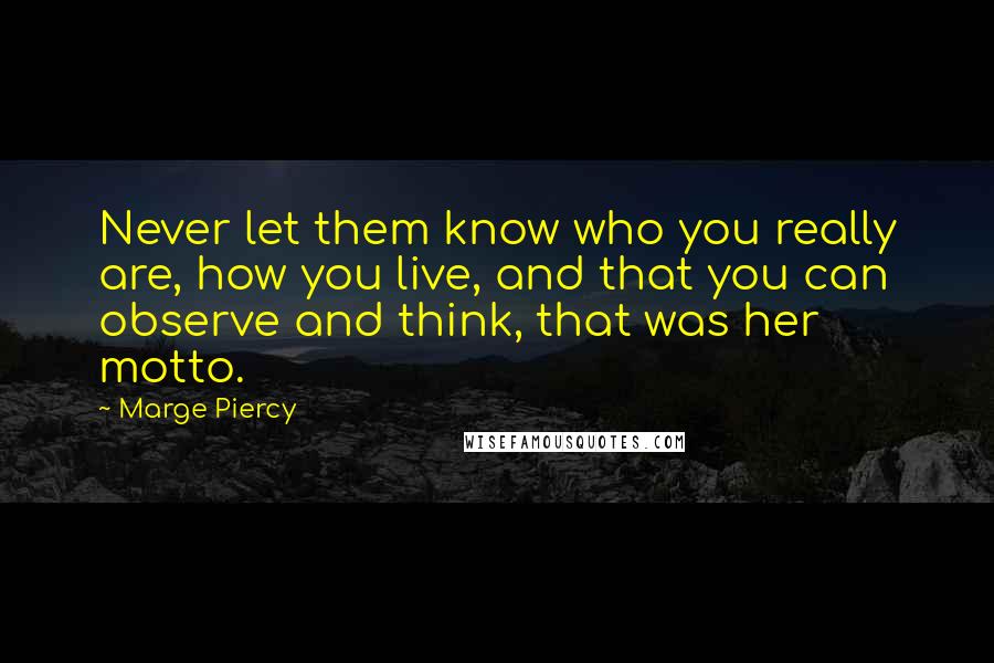 Marge Piercy Quotes: Never let them know who you really are, how you live, and that you can observe and think, that was her motto.