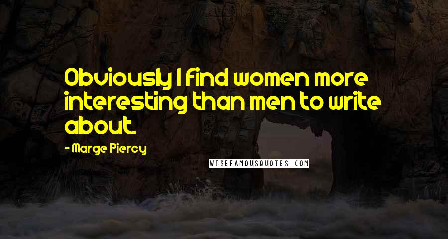 Marge Piercy Quotes: Obviously I find women more interesting than men to write about.