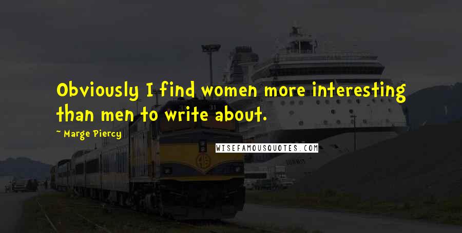 Marge Piercy Quotes: Obviously I find women more interesting than men to write about.