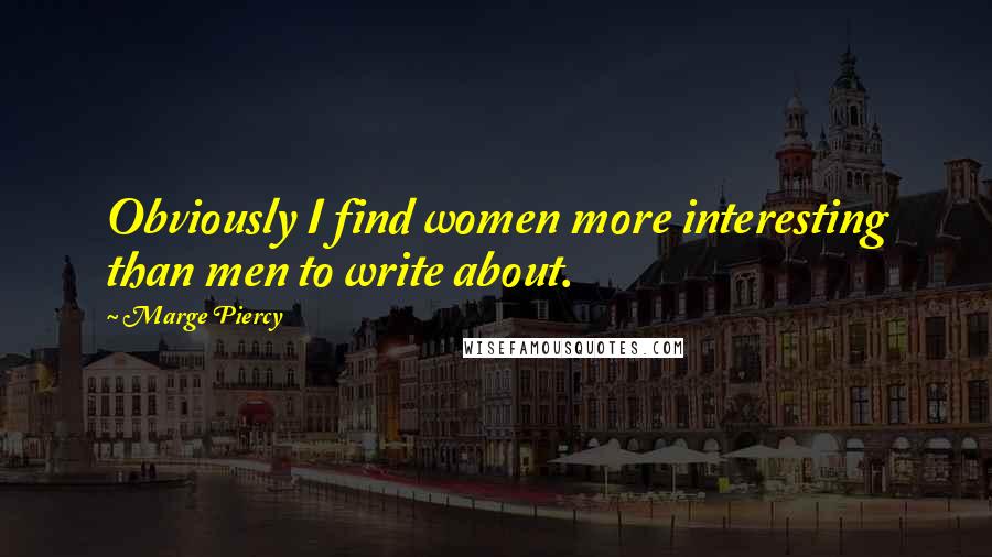 Marge Piercy Quotes: Obviously I find women more interesting than men to write about.