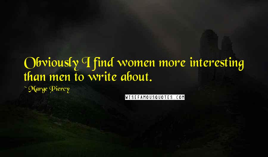 Marge Piercy Quotes: Obviously I find women more interesting than men to write about.