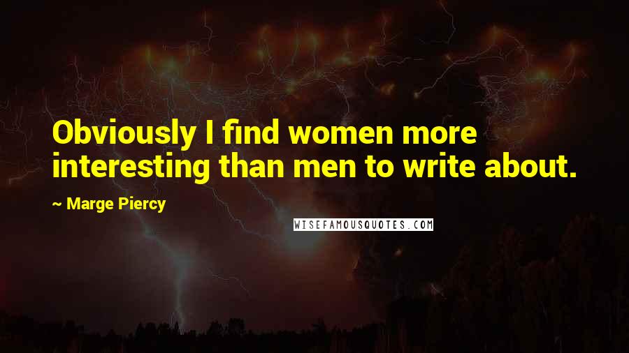 Marge Piercy Quotes: Obviously I find women more interesting than men to write about.