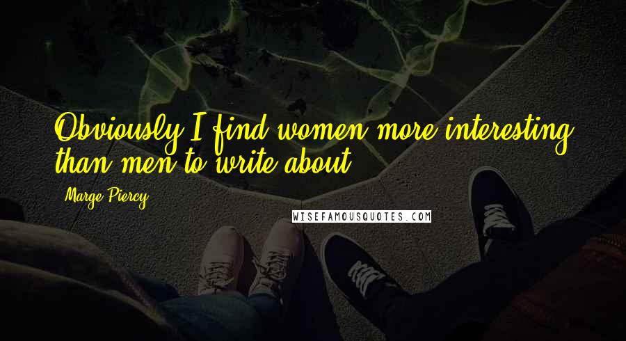 Marge Piercy Quotes: Obviously I find women more interesting than men to write about.