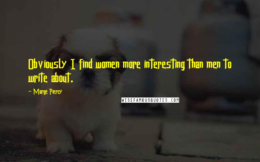 Marge Piercy Quotes: Obviously I find women more interesting than men to write about.