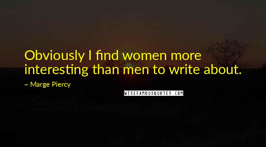 Marge Piercy Quotes: Obviously I find women more interesting than men to write about.