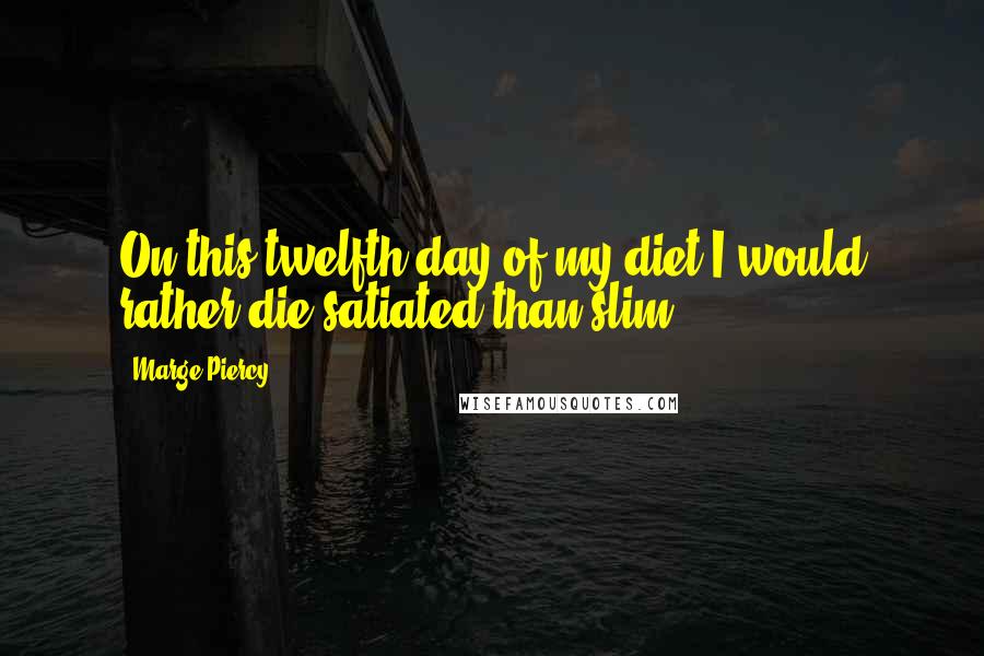 Marge Piercy Quotes: On this twelfth day of my diet I would rather die satiated than slim.