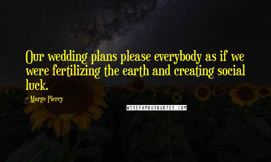 Marge Piercy Quotes: Our wedding plans please everybody as if we were fertilizing the earth and creating social luck.