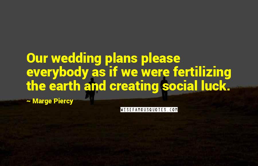 Marge Piercy Quotes: Our wedding plans please everybody as if we were fertilizing the earth and creating social luck.