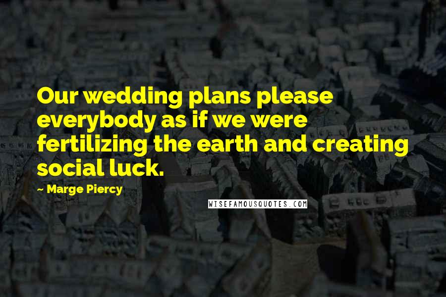 Marge Piercy Quotes: Our wedding plans please everybody as if we were fertilizing the earth and creating social luck.