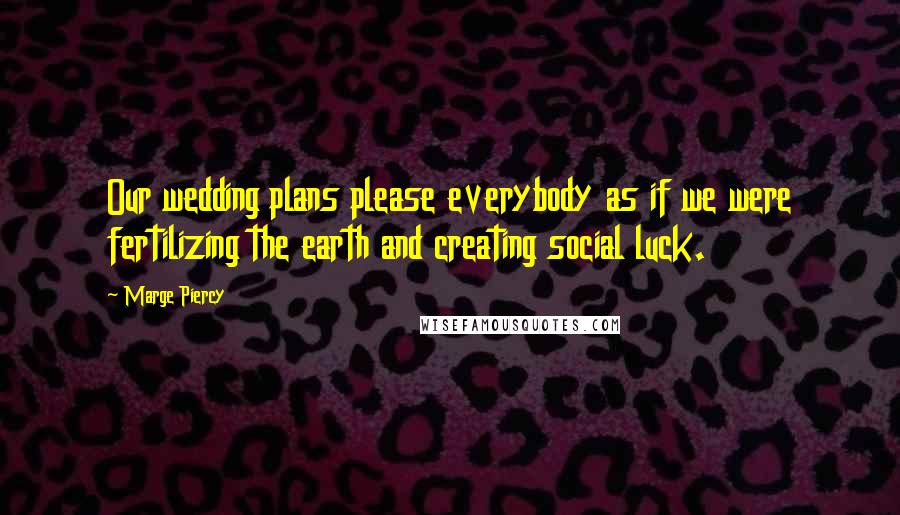 Marge Piercy Quotes: Our wedding plans please everybody as if we were fertilizing the earth and creating social luck.