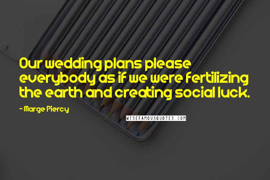 Marge Piercy Quotes: Our wedding plans please everybody as if we were fertilizing the earth and creating social luck.