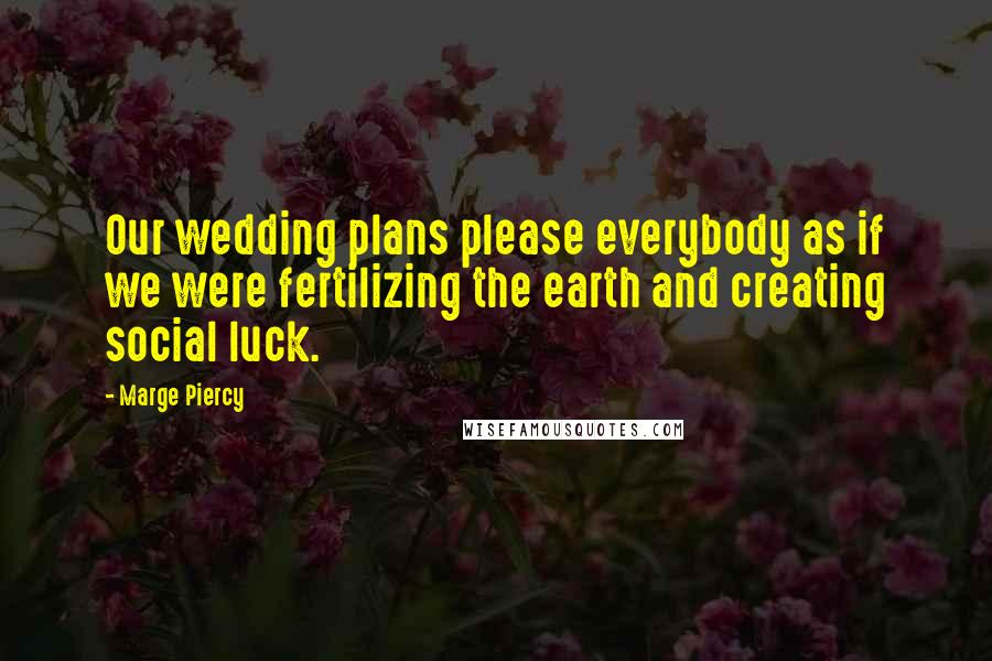 Marge Piercy Quotes: Our wedding plans please everybody as if we were fertilizing the earth and creating social luck.