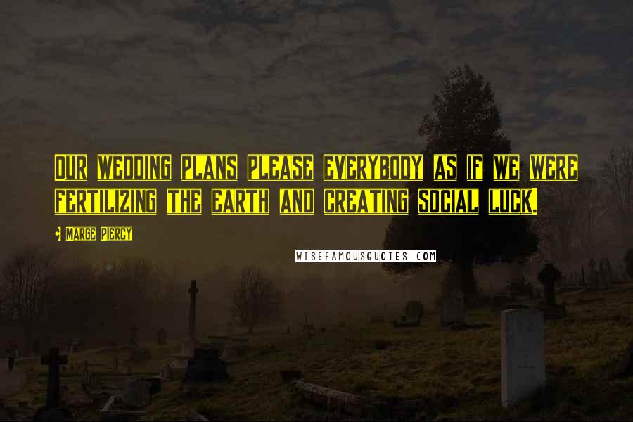 Marge Piercy Quotes: Our wedding plans please everybody as if we were fertilizing the earth and creating social luck.